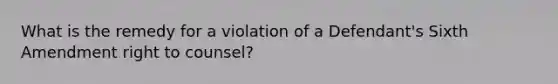 What is the remedy for a violation of a Defendant's Sixth Amendment right to counsel?