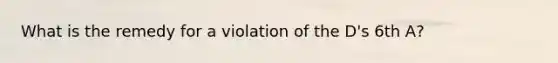 What is the remedy for a violation of the D's 6th A?