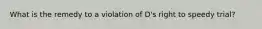 What is the remedy to a violation of D's right to speedy trial?