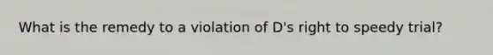 What is the remedy to a violation of D's right to speedy trial?