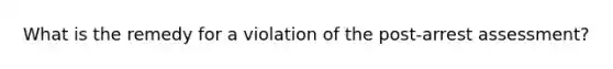 What is the remedy for a violation of the post-arrest assessment?