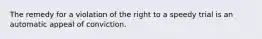 The remedy for a violation of the right to a speedy trial is an automatic appeal of conviction.