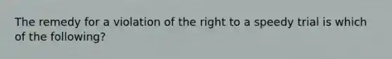 The remedy for a violation of the right to a speedy trial is which of the following?