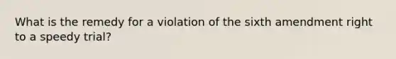 What is the remedy for a violation of the sixth amendment right to a speedy trial?