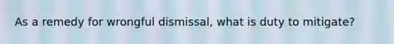 As a remedy for wrongful dismissal, what is duty to mitigate?