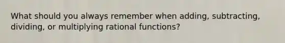 What should you always remember when adding, subtracting, dividing, or multiplying rational functions?