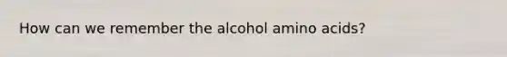 How can we remember the alcohol <a href='https://www.questionai.com/knowledge/k9gb720LCl-amino-acids' class='anchor-knowledge'>amino acids</a>?