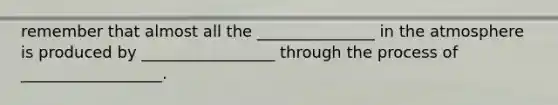 remember that almost all the _______________ in the atmosphere is produced by _________________ through the process of __________________.