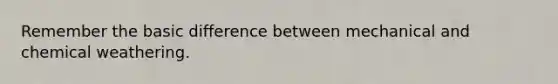 Remember the basic difference between mechanical and chemical weathering.