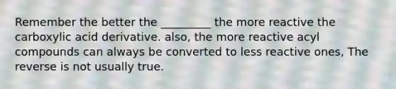 Remember the better the _________ the more reactive the carboxylic acid derivative. also, the more reactive acyl compounds can always be converted to less reactive ones, The reverse is not usually true.