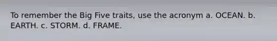 To remember the Big Five traits, use the acronym a. OCEAN. b. EARTH. c. STORM. d. FRAME.