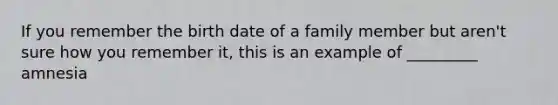 If you remember the birth date of a family member but aren't sure how you remember it, this is an example of _________ amnesia