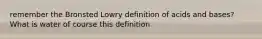 remember the Bronsted Lowry definition of acids and bases? What is water of course this definition