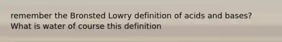 remember the Bronsted Lowry definition of <a href='https://www.questionai.com/knowledge/kvCSAshSAf-acids-and-bases' class='anchor-knowledge'>acids and bases</a>? What is water of course this definition