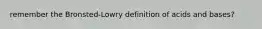 remember the Bronsted-Lowry definition of acids and bases?