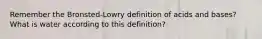 Remember the Bronsted-Lowry definition of acids and bases? What is water according to this definition?