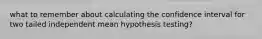 what to remember about calculating the confidence interval for two tailed independent mean hypothesis testing?