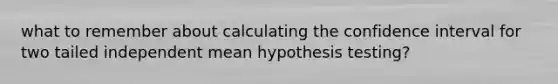 what to remember about calculating the confidence interval for two tailed independent mean hypothesis testing?