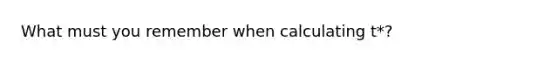 What must you remember when calculating t*?