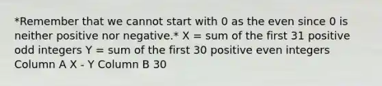 *Remember that we cannot start with 0 as the even since 0 is neither positive nor negative.* X = sum of the first 31 positive odd integers Y = sum of the first 30 positive even integers Column A X - Y Column B 30