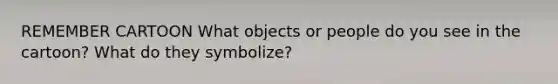 REMEMBER CARTOON What objects or people do you see in the cartoon? What do they symbolize?