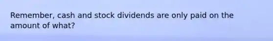 Remember, cash and stock dividends are only paid on the amount of what?