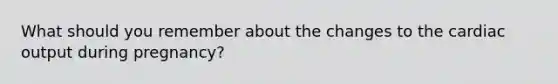 What should you remember about the changes to the cardiac output during pregnancy?