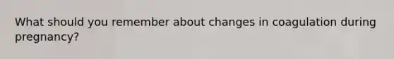 What should you remember about changes in coagulation during pregnancy?