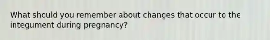 What should you remember about changes that occur to the integument during pregnancy?