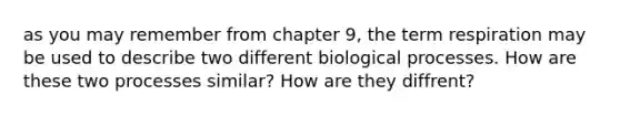 as you may remember from chapter 9, the term respiration may be used to describe two different biological processes. How are these two processes similar? How are they diffrent?