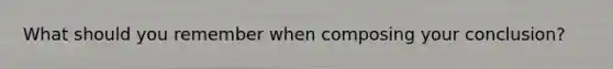 What should you remember when composing your conclusion?