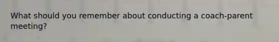 What should you remember about conducting a coach-parent meeting?