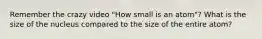 Remember the crazy video "How small is an atom"? What is the size of the nucleus compared to the size of the entire atom?