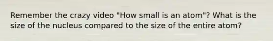 Remember the crazy video "How small is an atom"? What is the size of the nucleus compared to the size of the entire atom?