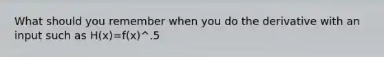 What should you remember when you do the derivative with an input such as H(x)=f(x)^.5