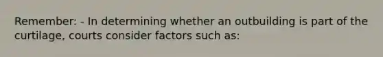 Remember: - In determining whether an outbuilding is part of the curtilage, courts consider factors such as: