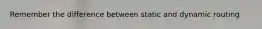 Remember the difference between static and dynamic routing