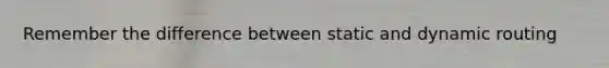 Remember the difference between static and dynamic routing