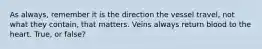 As always, remember it is the direction the vessel travel, not what they contain, that matters. Veins always return blood to the heart. True, or false?