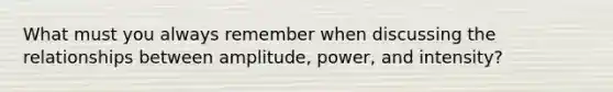 What must you always remember when discussing the relationships between amplitude, power, and intensity?