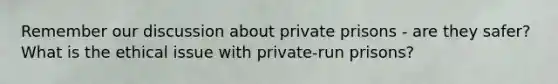 Remember our discussion about private prisons - are they safer? What is the ethical issue with private-run prisons?