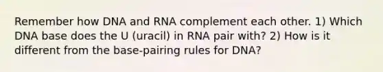 Remember how DNA and RNA complement each other. 1) Which DNA base does the U (uracil) in RNA pair with? 2) How is it different from the base-pairing rules for DNA?