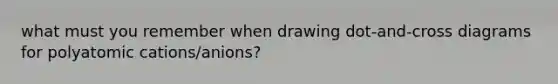 what must you remember when drawing dot-and-cross diagrams for polyatomic cations/anions?