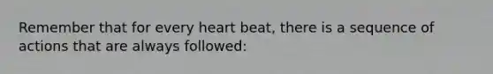 Remember that for every heart beat, there is a sequence of actions that are always followed: