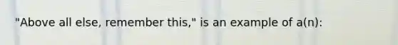 "Above all else, remember this," is an example of a(n):