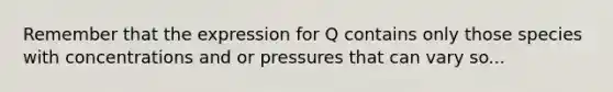 Remember that the expression for Q contains only those species with concentrations and or pressures that can vary so...