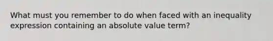 What must you remember to do when faced with an inequality expression containing an absolute value term?