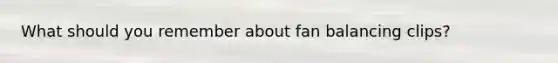 What should you remember about fan balancing clips?