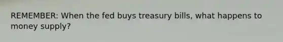 REMEMBER: When the fed buys treasury bills, what happens to money supply?