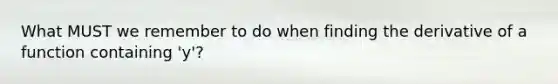 What MUST we remember to do when finding the derivative of a function containing 'y'?